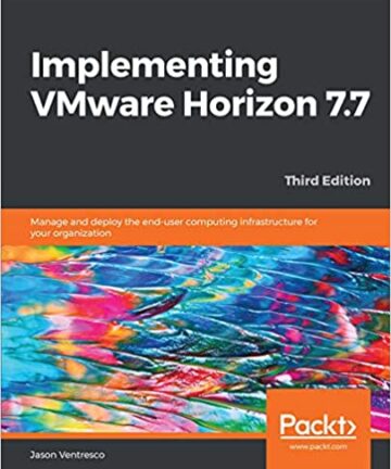 Implementing VMware Horizon 7.7: Manage and deploy the end-user computing infrastructure for your organization, 3rd Edition