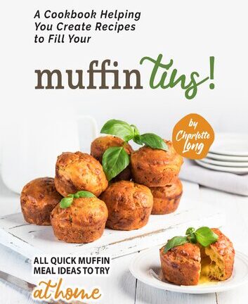 A Cookbook Helping You Create Recipes to Fill Your Muffin Tins!: All Quick Muffin Meal Ideas to Try at Home