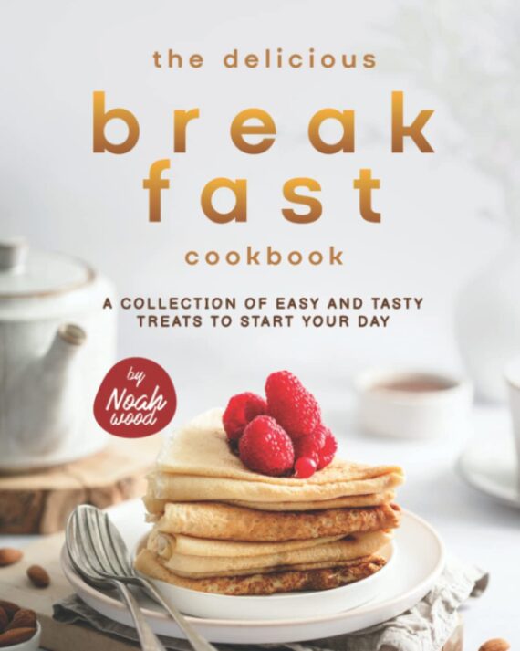 The Delicious Breakfast Cookbook: A Collection of Easy and Tasty Treats to Start Your Day