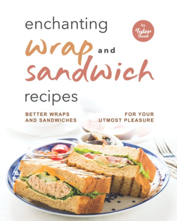 Enchanting Wrap and Sandwich Recipes: Better Wraps and Sandwiches for Your Utmost Pleasure