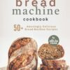 Bread Machine Cookbook: 50+ Amazingly Delicious Bread Machine Recipes