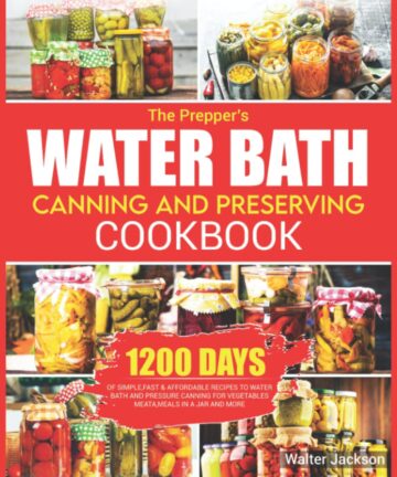 The Prepper’s Water Bath Canning and Preserving Cookbook: 1200 Days of Simple ,Fast & Affordable Recipes to Water Bath and Pressure Canning for Vegetables, Meats, Meals in a Jar and More