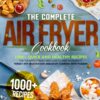 The Complete Air Fryer Cookbook: 1000+ Quick And Healthy Recipes For The Whole Family With Easy-To-Find Ingredients | Forget Any Frustration And Start Cooking With Passion