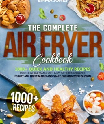 The Complete Air Fryer Cookbook: 1000+ Quick And Healthy Recipes For The Whole Family With Easy-To-Find Ingredients | Forget Any Frustration And Start Cooking With Passion