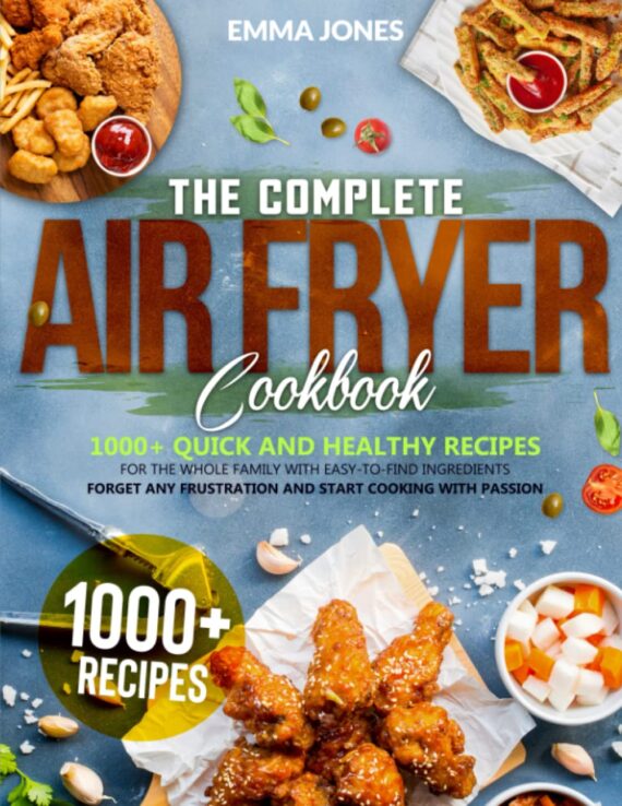 The Complete Air Fryer Cookbook: 1000+ Quick And Healthy Recipes For The Whole Family With Easy-To-Find Ingredients | Forget Any Frustration And Start Cooking With Passion