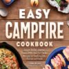 Easy Campfire Cookbook: Simple Skillet, Skewer, Dutch Oven, and Foil Packet Recipes for Cooking over Flames and Coals