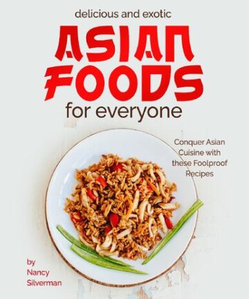 Delicious and Exotic Asian Foods for Everyone: Conquer Asian Cuisine with these Foolproof Recipes