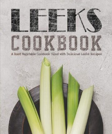 Leeks Cookbook: A Root Vegetable Cookbook Filled with Delicious Leeks Recipes